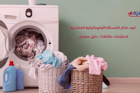 كيف تختار الغسالة الأوتوماتيكية المناسبة لاحتياجات عائلتك؟ دليل مفصل